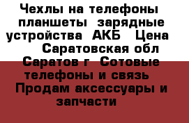 Чехлы на телефоны, планшеты, зарядные устройства, АКБ › Цена ­ 99 - Саратовская обл., Саратов г. Сотовые телефоны и связь » Продам аксессуары и запчасти   